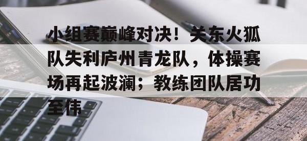 九游娱乐-包含小组赛巅峰对决！关东火狐队失利庐州青龙队，体操赛场再起波澜；教练团队居功至伟的词条