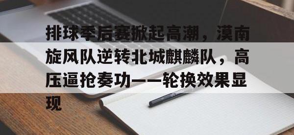 九游体育-排球季后赛掀起高潮，漠南旋风队逆转北城麒麟队，高压逼抢奏功——轮换效果显现的简单介绍