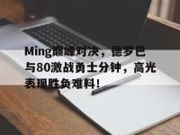 九游体育-Ming巅峰对决，德罗巴与80激战勇士分钟，高光表现胜负难料！的简单介绍