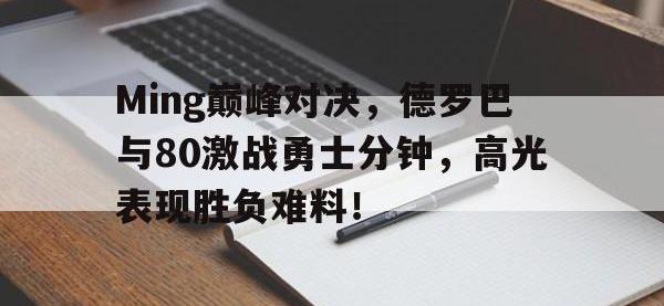 九游体育-Ming巅峰对决，德罗巴与80激战勇士分钟，高光表现胜负难料！的简单介绍