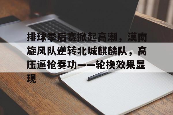 排球季后赛掀起高潮,漠南旋风队逆转北城麒麟队,高压逼抢奏功——轮换效果显现的简单介绍 排球季后赛掀起高潮,漠南旋风队逆转北城麒麟队,高压逼抢奏功——轮换效果显现的简单介绍